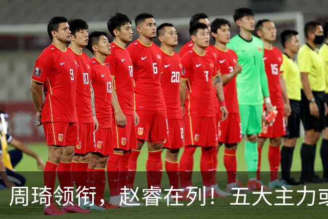 周琦领衔，赵睿在列！五大主力或驰援男篮，CBA得分王令人惋惜