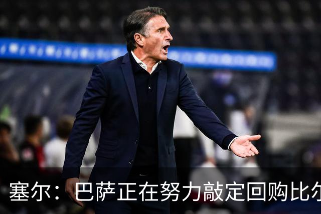 塞尔：巴萨正在努力敲定回购比尔希利，并考虑将他外租贝蒂斯