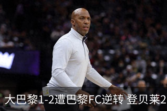 大巴黎1-2遭巴黎FC逆转 登贝莱27分钟伤退 戈里替补双响+读秒绝杀
