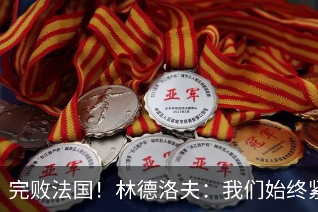 完败法国！林德洛夫：我们始终紧咬比赛节奏，本希望能收获更多