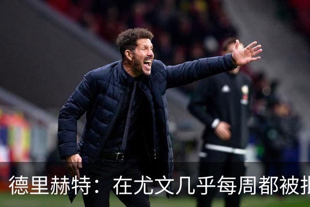 德里赫特：在尤文几乎每周都被批评 曼联关注度是从未经历过的
