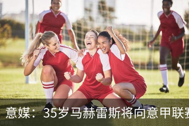 意媒：35岁马赫雷斯将向意甲联赛自荐，但意甲多队均人满为患