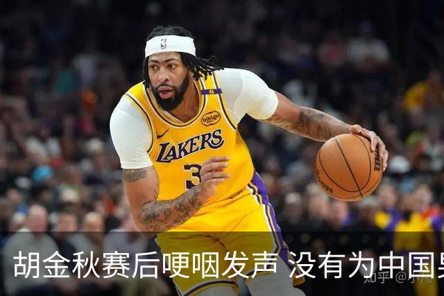 胡金秋赛后哽咽发声 没有为中国男篮做更多，网友:你做的已够多了