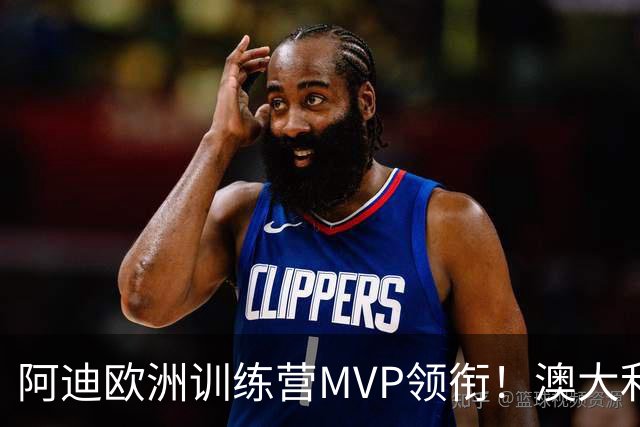 阿迪欧洲训练营MVP领衔！澳大利亚6月21日以年轻阵容对阵中国男篮