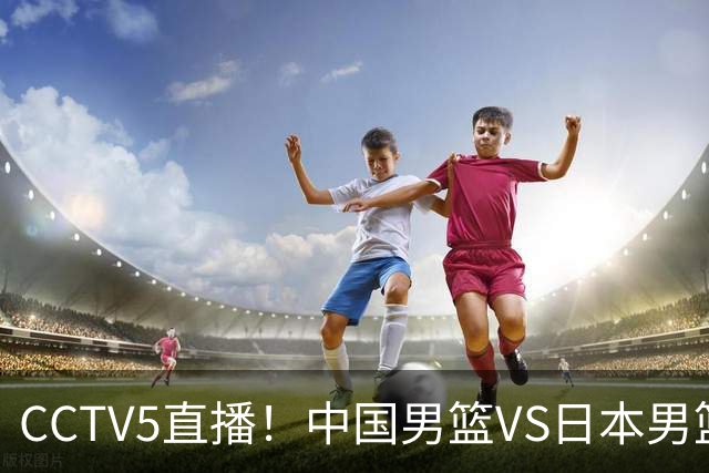 CCTV5直播！中国男篮VS日本男篮，2大NBA球员缺阵，杨瀚森胡金秋2选1